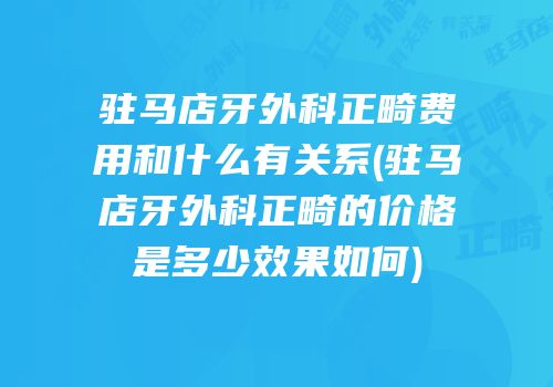 驻马店牙外科正畸费用和什么有关系(驻马店牙外科正畸的价格是多少效果如何)