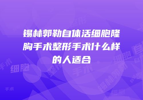 锡林郭勒自体活细胞隆胸手术整形手术什么样的人适合