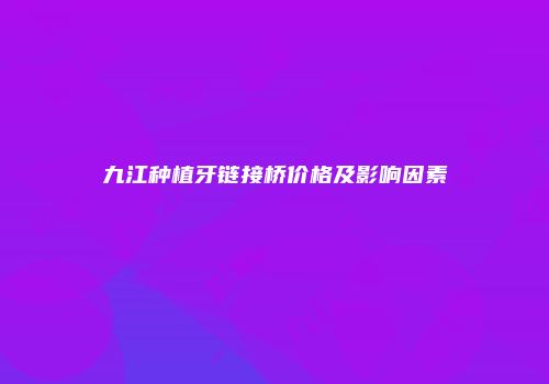 九江种植牙链接桥价格及影响因素