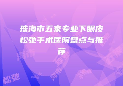 珠海市五家专业下眼皮松弛手术医院盘点与推荐