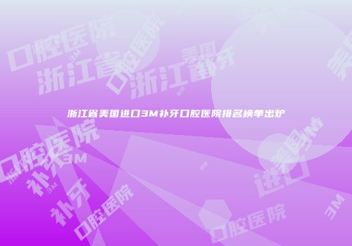 浙江省美国进口3M补牙口腔医院排名榜单出炉