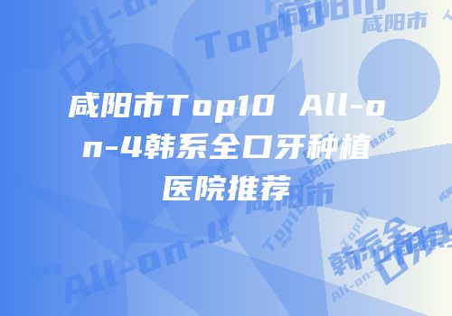咸阳市Top10 All-on-4韩系全口牙种植医院推荐