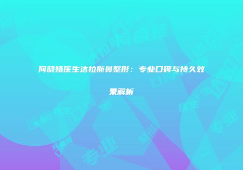何晓娅医生达拉斯鼻整形：专业口碑与持久效果解析