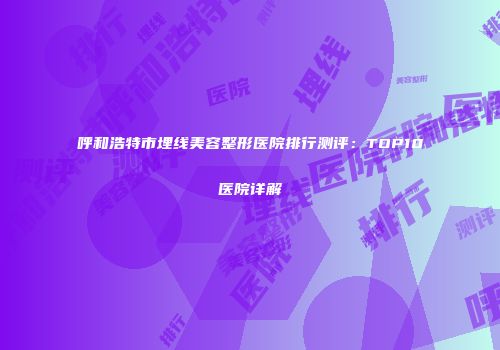 呼和浩特市埋线美容整形医院排行测评：TOP10医院详解