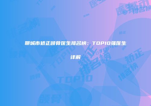 聊城市矫正颌骨医生排名榜：TOP10强医生详解
