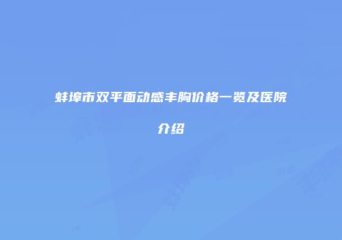 蚌埠市双平面动感丰胸价格一览及医院介绍