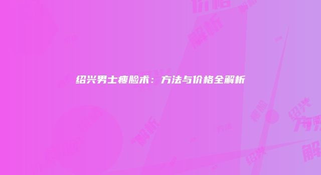 绍兴男士瘦脸术：方法与价格全解析