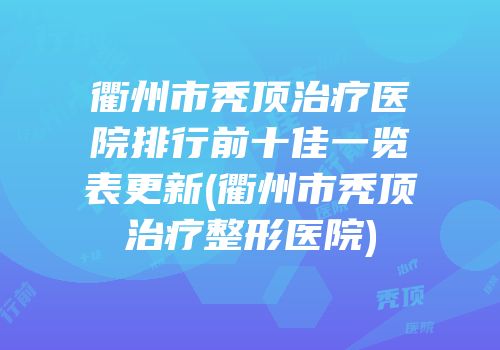 衢州市秃顶治疗医院排行前十佳一览表更新(衢州市秃顶治疗整形医院)
