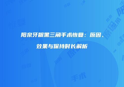 阳泉牙龈黑三角手术恢复：原因、效果与保持时长解析