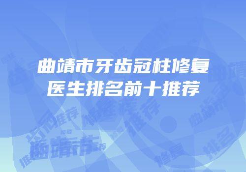 曲靖市牙齿冠柱修复医生排名前十推荐
