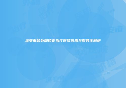 淮安市睑外翻矫正治疗医院价格与服务全解析