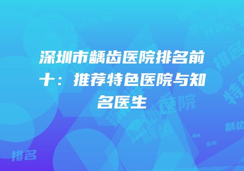 深圳市龋齿医院排名前十：推荐特色医院与知名医生