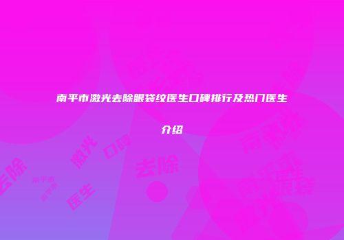 南平市激光去除眼袋纹医生口碑排行及热门医生介绍