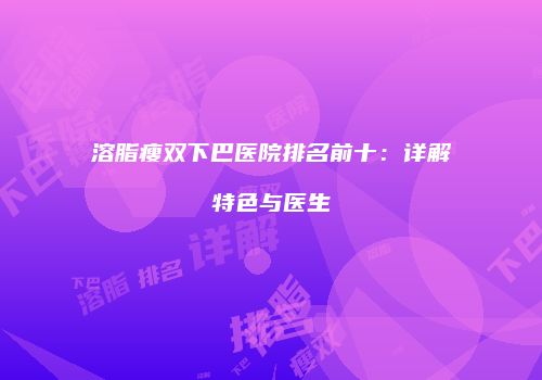 溶脂瘦双下巴医院排名前十：详解特色与医生