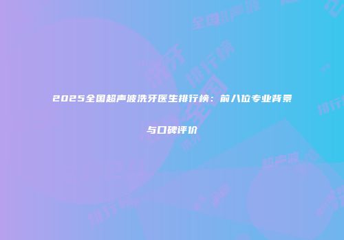 2025全国超声波洗牙医生排行榜：前八位专业背景与口碑评价