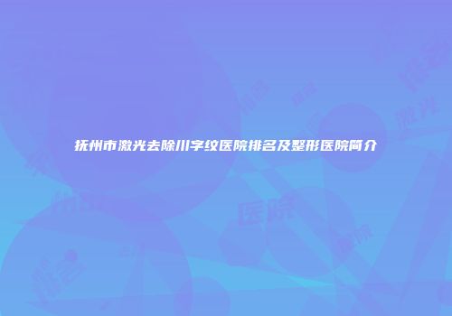 抚州市激光去除川字纹医院排名及整形医院简介