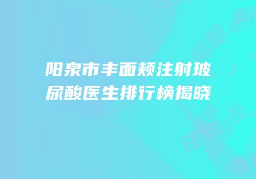 阳泉市丰面颊注射玻尿酸医生排行榜揭晓
