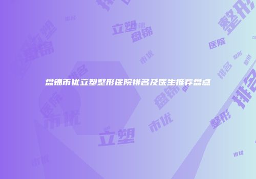 盘锦市优立塑整形医院排名及医生推荐盘点