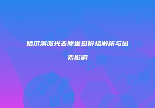 哈尔滨激光去除雀斑价格解析与因素影响