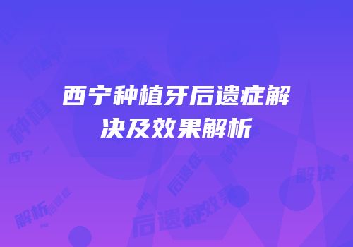 西宁种植牙后遗症解决及效果解析