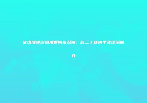 全国隆鼻综合术医院排名榜：前二十佳榜单及医院简介