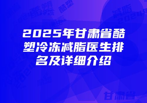 2025年甘肃省酷塑冷冻减脂医生排名及详细介绍