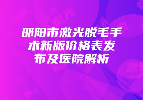 邵阳市激光脱毛手术新版价格表发布及医院解析