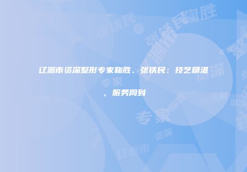 辽源市资深整形专家鞠胜、张铁民：技艺精湛，服务周到