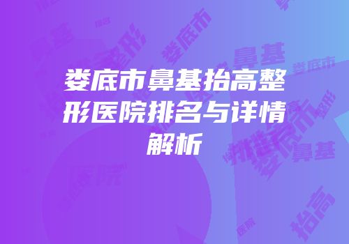 娄底市鼻基抬高整形医院排名与详情解析