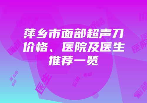 萍乡市面部超声刀价格、医院及医生推荐一览
