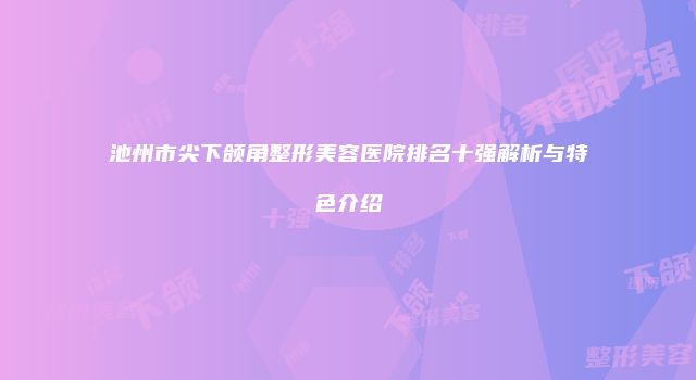池州市尖下颌角整形美容医院排名十强解析与特色介绍