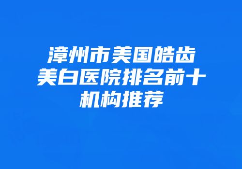 漳州市美国皓齿美白医院排名前十机构推荐