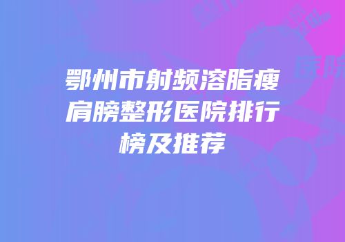 鄂州市射频溶脂瘦肩膀整形医院排行榜及推荐
