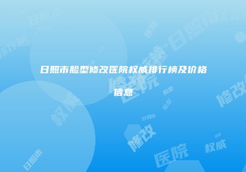 日照市脸型修改医院权威排行榜及价格信息