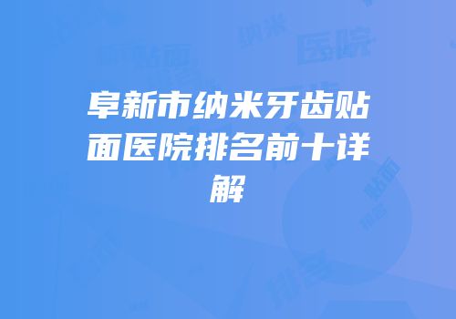 阜新市纳米牙齿贴面医院排名前十详解