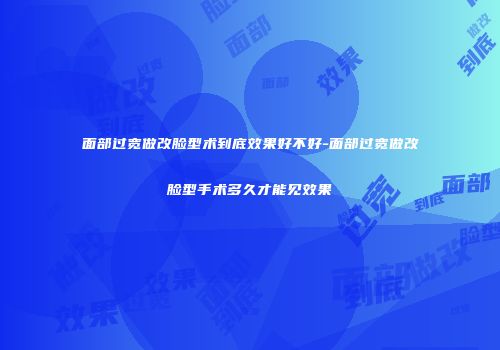 面部过宽做改脸型术到底效果好不好-面部过宽做改脸型手术多久才能见效果