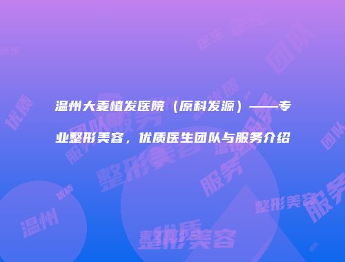 温州大麦植发医院（原科发源）——专业整形美容，优质医生团队与服务介绍