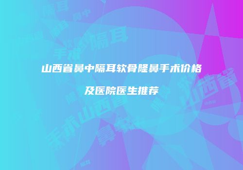 山西省鼻中隔耳软骨隆鼻手术价格及医院医生推荐