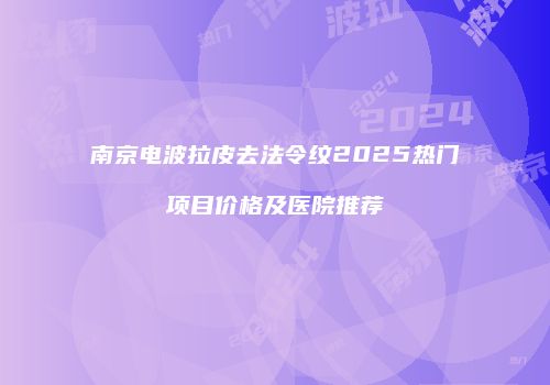 南京电波拉皮去法令纹2025热门项目价格及医院推荐