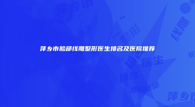萍乡市脸部线雕整形医生排名及医院推荐