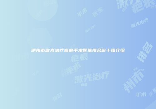 湖州市激光治疗疤痕手术医生排名前十强介绍
