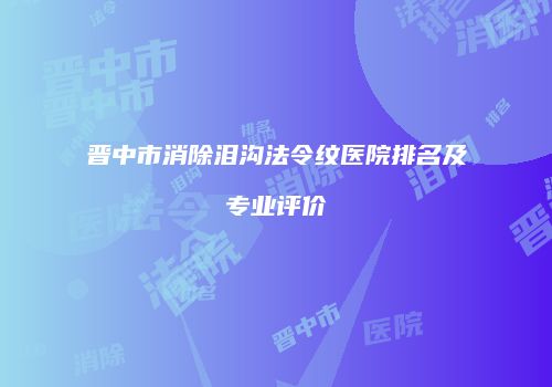 晋中市消除泪沟法令纹医院排名及专业评价