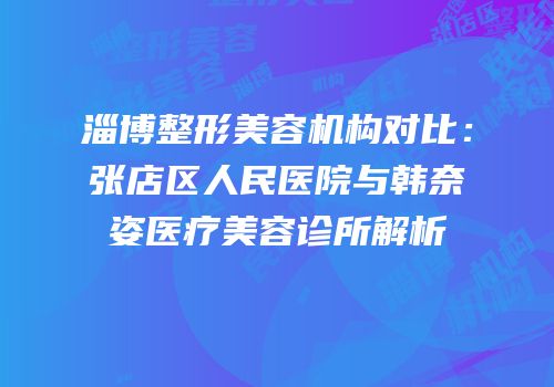淄博整形美容机构对比：张店区人民医院与韩奈姿医疗美容诊所解析
