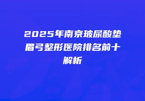 2025年南京玻尿酸垫眉弓整形医院排名前十解析
