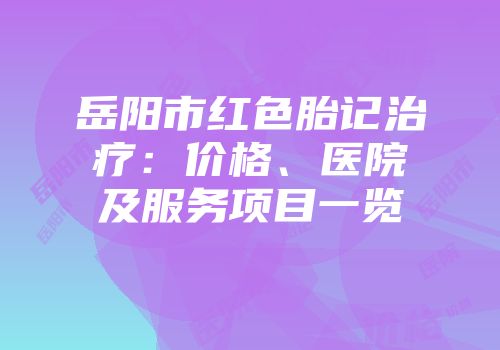 岳阳市红色胎记治疗：价格、医院及服务项目一览