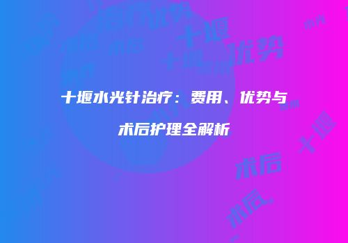 十堰水光针治疗：费用、优势与术后护理全解析