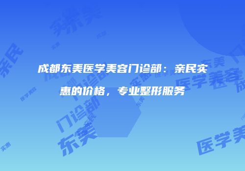 成都东美医学美容门诊部：亲民实惠的价格，专业整形服务