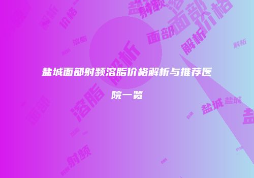 盐城面部射频溶脂价格解析与推荐医院一览