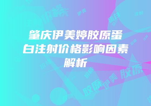 肇庆伊美婷胶原蛋白注射价格影响因素解析