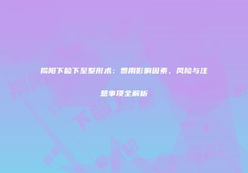 揭阳下睑下至整形术：费用影响因素、风险与注意事项全解析